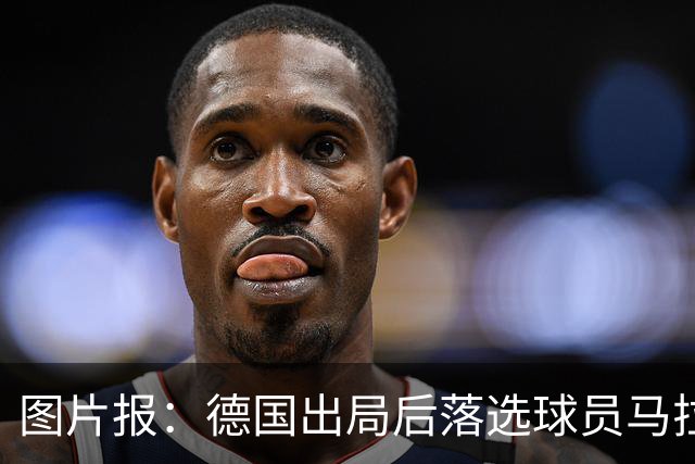 图片报：德国出局后落选球员马拉更新社媒 疑似表达对纳帅不满