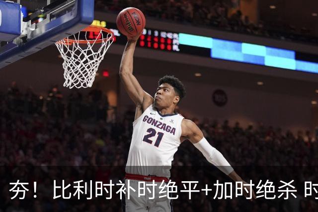 夯！比利时补时绝平+加时绝杀 时隔8年再造世界杯让二追三