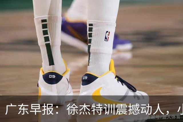 广东早报：徐杰特训震撼动人，小将杨溢荣耀加身，杜锋续约未果或将离职？