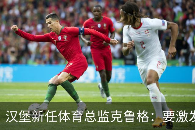 汉堡新任体育总监克鲁格：要激发汉堡作为德甲传统豪门的竞技潜力