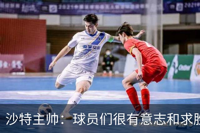 沙特主帅：球员们很有意志和求胜欲，可惜我们难以掌控比赛节奏