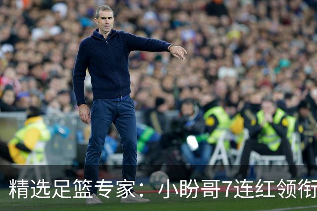 精选足篮专家：小盼哥7连红领衔解读周日足彩！