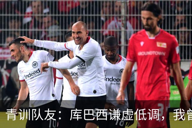 青训队友：库巴西谦虚低调，我曾因丢球哭泣他直接一条龙帮我报仇